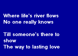 Where life's river flows
No one really knows

Till someone's there to
show
The way to lasting love