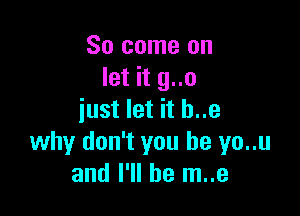 So come on
let it g..o

just let it h..e
why don't you be yo..u
and I'll be m..e