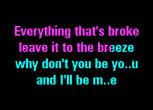 Everything that's broke
leave it to the breeze
why don't you he yo..u
and I'll be m..e