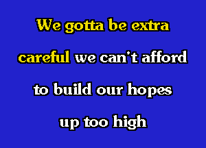 We gotta be extra
careful we can't afford

to build our hopas

up too high