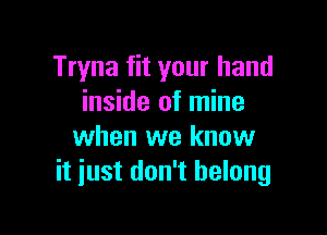 Tryna fit your hand
inside of mine

when we know
it just don't belong