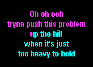 Oh oh ooh
tryna push this problem

up the hill
when it's iust
too heavy to hold