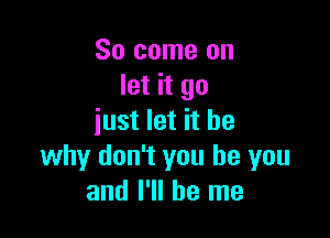 So come on
let it go

just let it be
why don't you be you
and I'll be me