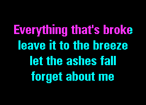 Everything that's broke
leave it to the breeze
let the ashes fall
forget about me