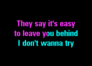 They say it's easy

to leave you behind
I don't wanna try