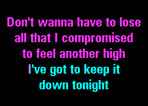 Don't wanna have to lose
all that I compromised
to feel another high
I've got to keep it
down tonight