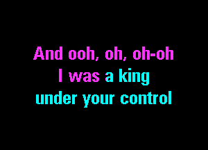And ooh, oh, oh-oh

I was a king
under your control