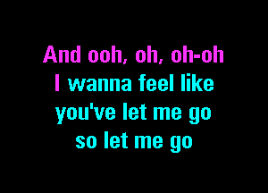 And ooh, oh, oh-oh
I wanna feel like

you've let me go
so let me go