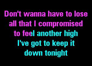 Don't wanna have to lose
all that I compromised
to feel another high
I've got to keep it
down tonight