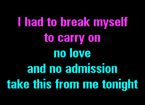I had to break myself
to carry on
nolove
and no admission
take this from me tonight
