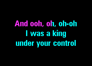 And ooh, oh, oh-oh

I was a king
under your control