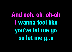 And ooh, oh, oh-oh
I wanna feel like

you've let me go
so let me g..o