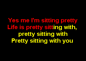 Yes me I'm sitting pretty
Life is pretty sitting with,

pretty sitting with
Pretty sitting with you