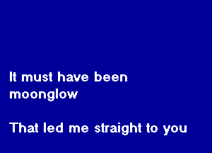 It must have been
moonglow

That led me straight to you