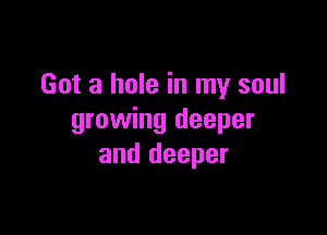 Got a hole in my soul

growing deeper
and deeper