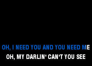 OH, I NEED YOU AND YOU NEED ME
OH, MY DARLIH' CAN'T YOU SEE