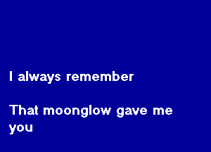 I always remember

That moonglow gave me
you