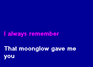 That moonglow gave me
you