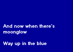 And now when there's
moonglow

Way up in the blue