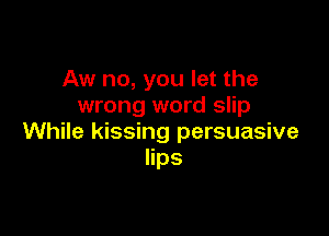 Aw no, you let the
wrong word slip

While kissing persuasive
lips