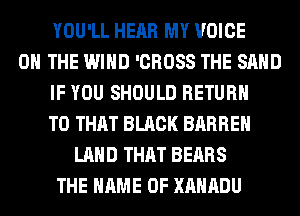 YOU'LL HEAR MY VOICE
ON THE WIND 'CROSS THE SAND
IF YOU SHOULD RETURN
TO THAT BLACK BARREH
LAND THAT BEARS
THE NAME OF XAHADU