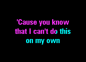 'Cause you know

that I can't do this
on my own
