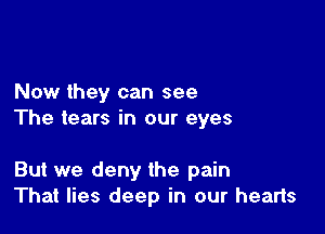 Now they can see

The tears in our eyes

But we deny the pain
That lies deep in our hearts