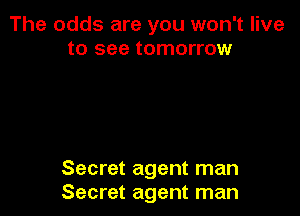 The odds are you won't live
to see tomorrow

Secret agent man
Secret agent man