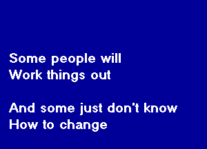 Some people will
Work things out

And some just don't know
How to change