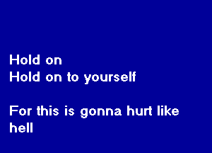 Hold on

Hold on to yourself

For this is gonna hurt like
hell