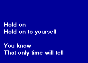 Hold on

Hold on to yourself

You know
That only time will tell