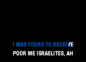 I WAS YOURS TO RECEIVE
POOR ME ISRAELITES, AH