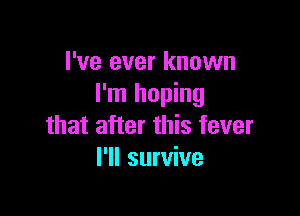 I've ever known
I'm hoping

that after this fever
I'll survive