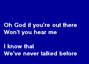 Oh God if you're out there

Won't you hear me

I know that
We've never talked before