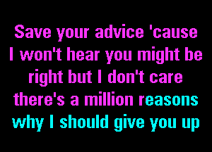 Save your advice 'cause
I won't hear you might be
right but I don't care
there's a million reasons
why I should give you up