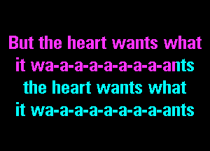 But the heart wants what
it wa-a-a-a-a-a-a-a-ants
the heart wants what
it wa-a-a-a-a-a-a-a-ants