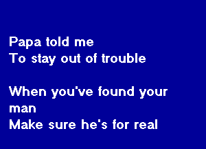 Papa told me
To stay out of trouble

When you've found your
man
Make sure he's for real