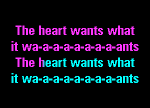 The heart wants what
it wa-a-a-a-a-a-a-a-ants
The heart wants what
it wa-a-a-a-a-a-a-a-ants