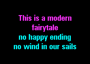This is a modern
fairytale

no happy ending
no wind in our sails