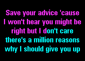 Save your advice 'cause
I won't hear you might be
right but I don't care
there's a million reasons
why I should give you up