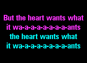 But the heart wants what
it wa-a-a-a-a-a-a-a-ants
the heart wants what
it wa-a-a-a-a-a-a-a-ants