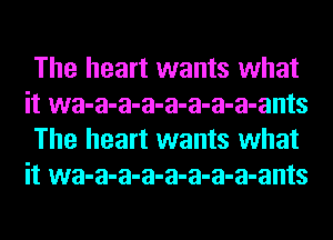 The heart wants what
it wa-a-a-a-a-a-a-a-ants
The heart wants what
it wa-a-a-a-a-a-a-a-ants