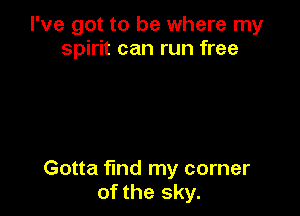 I've got to be where my
spirit can run free

Gotta find my corner
of the sky.