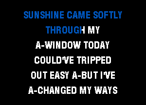 SUNSHINE CAME SOFTLY
THROUGH MY
A-WINDOW TODAY
COULD'U'E TRIPPED
OUT EASY A-BUT I'VE

A-CHAHGED MY WAYS l