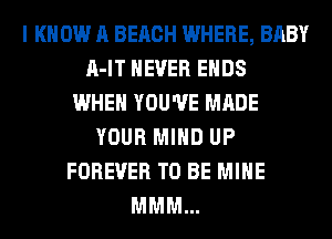 I KNOW A BEACH WHERE, BABY
A-IT NEVER ENDS
WHEN YOU'VE MADE
YOUR MIND UP
FOREVER TO BE MINE
MMM...