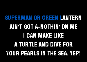 SUPERMAN 0R GREEN LANTERN
AIN'T GOT A-HOTHIH' ON ME
I CAN MAKE LIKE
A TURTLE AND DIVE FOR
YOUR PEARLS IN THE SEA, YEP!