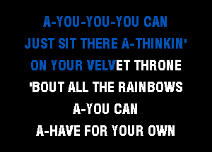 A-YOU-YOU-YOU CAN
JUST SIT THERE A-THINKIN'
ON YOUR VELVET THRONE
'BOUT ALL THE RRINBOWS
A-YOU CAN
A-HAVE FOR YOUR OWN