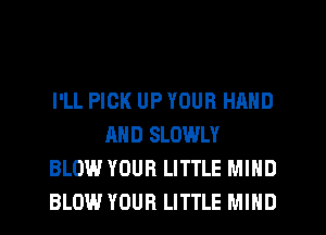 I'LL PICK UP YOUR HAND
AND SLOWLY
BLOW YOUR LITTLE MIND
BLOW YOUR LITTLE MIND