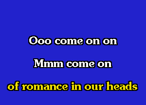 Ooo come on on

Mmm come on

of romance in our heads