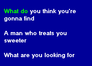 What do you think you're
gonna find

A man who treats you
sweeter

What are you looking for